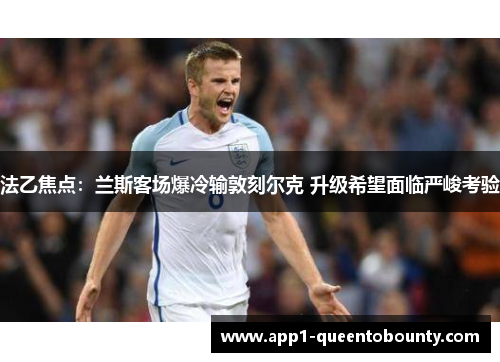 法乙焦点：兰斯客场爆冷输敦刻尔克 升级希望面临严峻考验