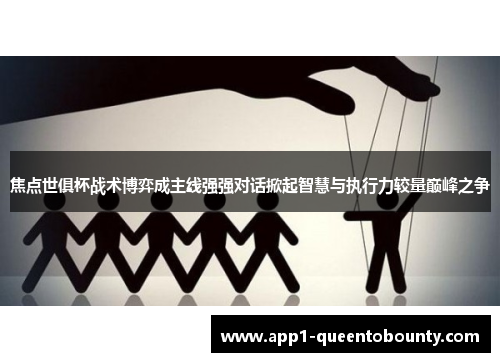 焦点世俱杯战术博弈成主线强强对话掀起智慧与执行力较量巅峰之争